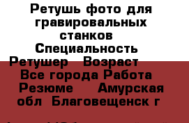 Ретушь фото для гравировальных станков › Специальность ­ Ретушер › Возраст ­ 40 - Все города Работа » Резюме   . Амурская обл.,Благовещенск г.